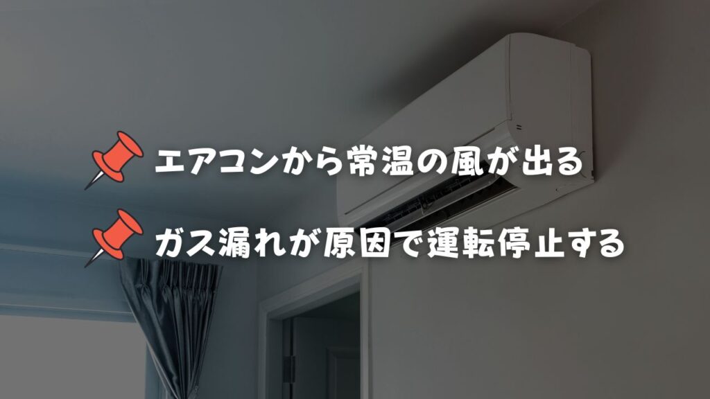 エアコンのガス漏れによる症状 ・エアコンから常温の風が出る ・ガス漏れが原因で運転停止する